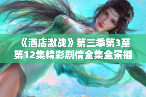 《酒店激戰(zhàn)》第三季第3至第12集精彩劇情全集全景播出攻略
