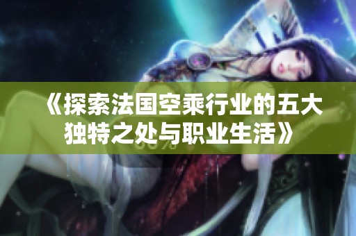 《探索法國空乘行業(yè)的五大獨(dú)特之處與職業(yè)生活》