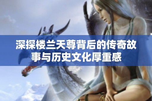 深探樓蘭天尊背后的傳奇故事與歷史文化厚重感