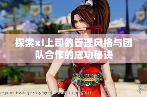 探索xl上司的管理風(fēng)格與團隊合作的成功秘訣