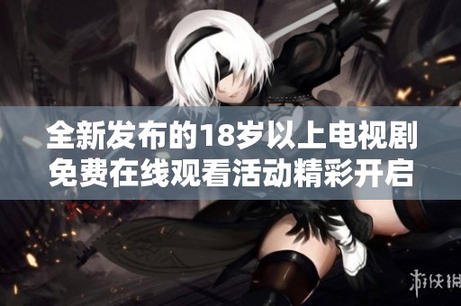 全新發(fā)布的18歲以上電視劇免費(fèi)在線觀看活動(dòng)精彩開(kāi)啟