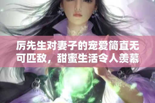 厲先生對(duì)妻子的寵愛(ài)簡(jiǎn)直無(wú)可匹敵，甜蜜生活令人羨慕不已