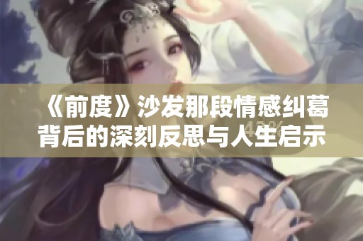《前度》沙發(fā)那段情感糾葛背后的深刻反思與人生啟示