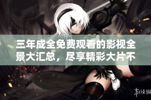 三年成全免費(fèi)觀看的影視全景大匯總，盡享精彩大片不停歇