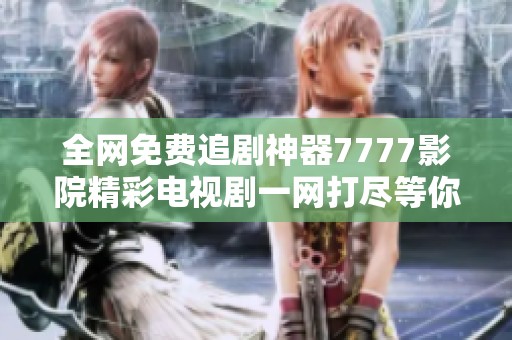 全網(wǎng)免費追劇神器7777影院精彩電視劇一網(wǎng)打盡等你來發(fā)現(xiàn)
