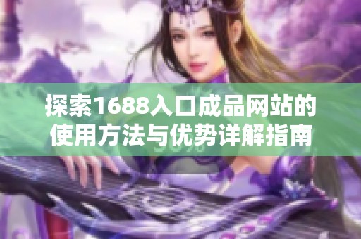 探索1688入口成品網(wǎng)站的使用方法與優(yōu)勢詳解指南