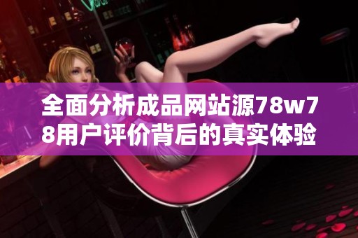 全面分析成品網(wǎng)站源78w78用戶評價(jià)背后的真實(shí)體驗(yàn)與反饋