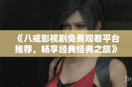 《八戒影視劇免費觀看平臺推薦，暢享經(jīng)典經(jīng)典之旅》