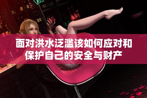 面對洪水泛濫該如何應(yīng)對和保護(hù)自己的安全與財產(chǎn)