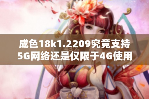 成色18k1.2209究竟支持5G網(wǎng)絡(luò)還是僅限于4G使用分析