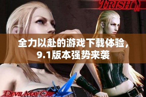 全力以赴的游戲下載體驗，9.1版本強勢來襲