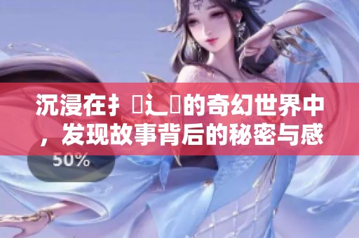 沉浸在扌喿辶畐的奇幻世界中，發(fā)現(xiàn)故事背后的秘密與感動
