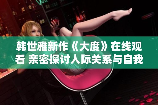 韓世雅新作《大度》在線觀看 親密探討人際關(guān)系與自我成長