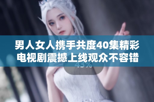 男人女人攜手共度40集精彩電視劇震撼上線觀眾不容錯(cuò)過