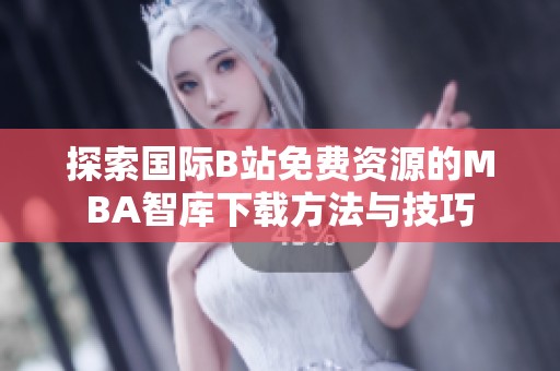 探索國際B站免費(fèi)資源的MBA智庫下載方法與技巧