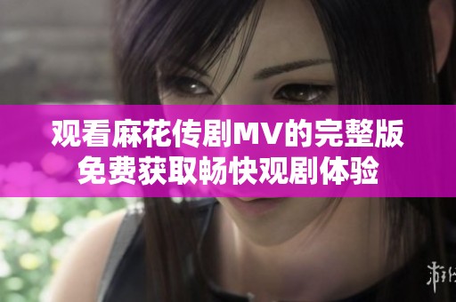 觀看麻花傳劇MV的完整版免費獲取暢快觀劇體驗