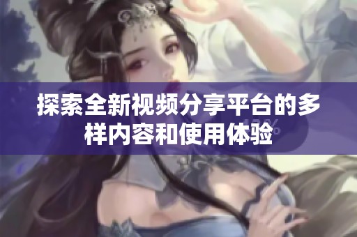 探索全新視頻分享平臺(tái)的多樣內(nèi)容和使用體驗(yàn)