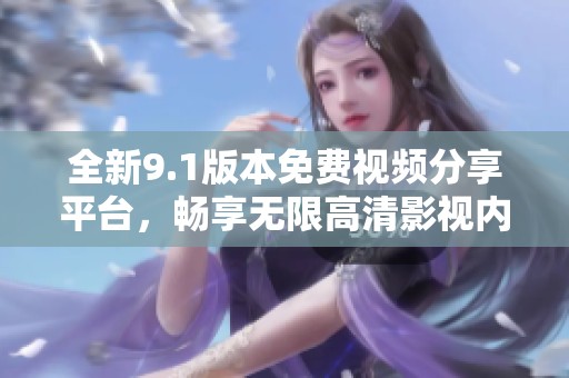 全新9.1版本免費(fèi)視頻分享平臺，暢享無限高清影視內(nèi)容