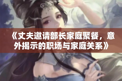 《丈夫邀請(qǐng)部長(zhǎng)家庭聚餐，意外揭示的職場(chǎng)與家庭關(guān)系》