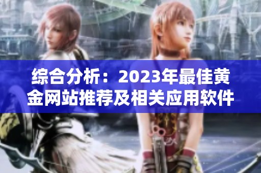 綜合分析：2023年最佳黃金網(wǎng)站推薦及相關(guān)應(yīng)用軟件匯總