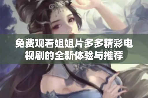 免費觀看姐姐片多多精彩電視劇的全新體驗與推薦