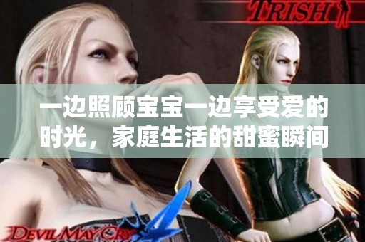 一邊照顧寶寶一邊享受愛的時光，家庭生活的甜蜜瞬間