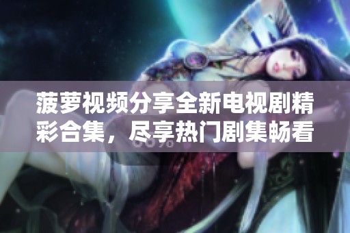菠蘿視頻分享全新電視劇精彩合集，盡享熱門劇集暢看體驗(yàn)