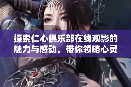 探索仁心俱樂部在線觀影的魅力與感動，帶你領略心靈的旅程