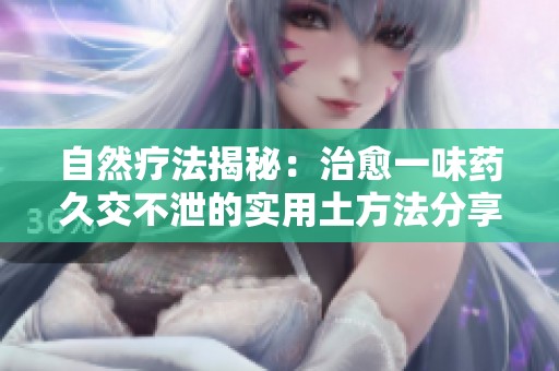自然療法揭秘：治愈一味藥久交不泄的實(shí)用土方法分享