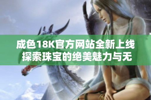 成色18K官方網站全新上線 探索珠寶的絕美魅力與無限可能