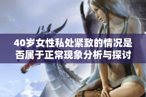40歲女性私處緊致的情況是否屬于正?，F(xiàn)象分析與探討