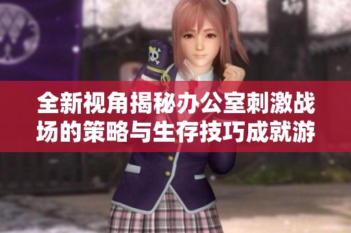 全新視角揭秘辦公室刺激戰(zhàn)場(chǎng)的策略與生存技巧成就游戲高手