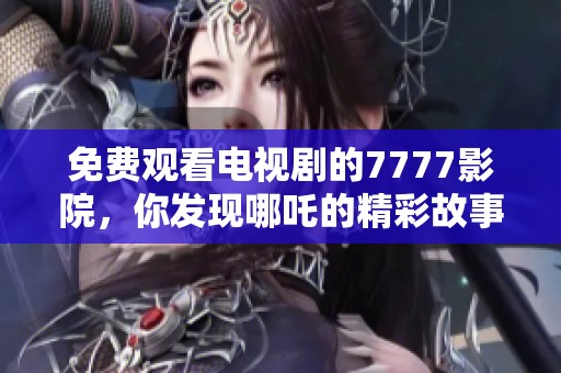 免費觀看電視劇的7777影院，你發(fā)現(xiàn)哪吒的精彩故事了嗎