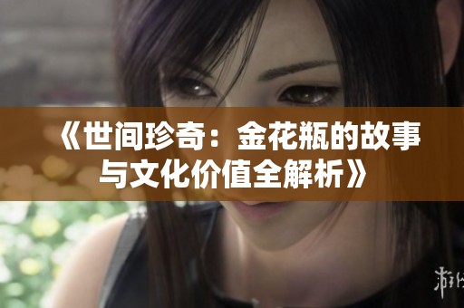 《世間珍奇：金花瓶的故事與文化價(jià)值全解析》