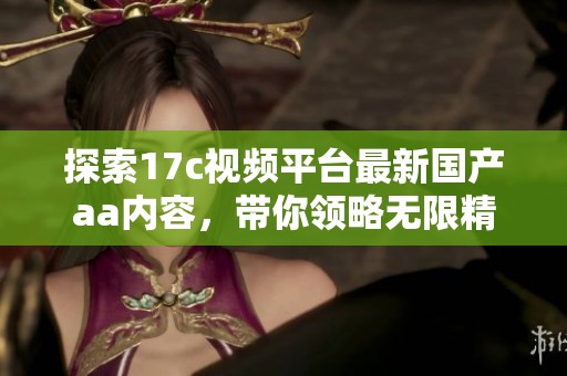 探索17c視頻平臺最新國產(chǎn)aa內(nèi)容，帶你領略無限精彩與驚喜