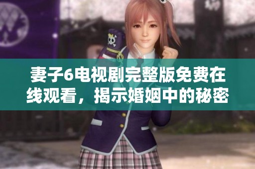 妻子6電視劇完整版免費在線觀看，揭示婚姻中的秘密與挑戰(zhàn)