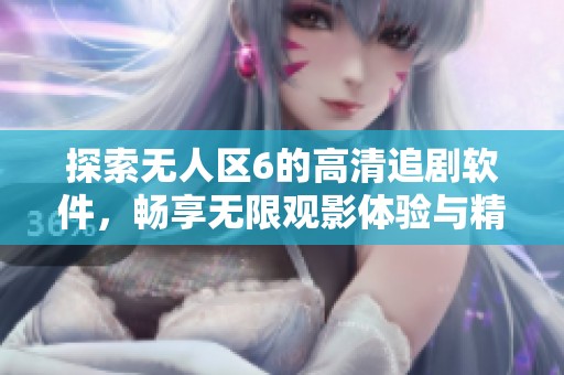 探索無人區(qū)6的高清追劇軟件，暢享無限觀影體驗與精彩內容