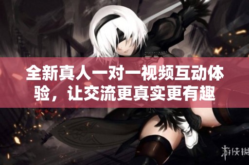 全新真人一對(duì)一視頻互動(dòng)體驗(yàn)，讓交流更真實(shí)更有趣