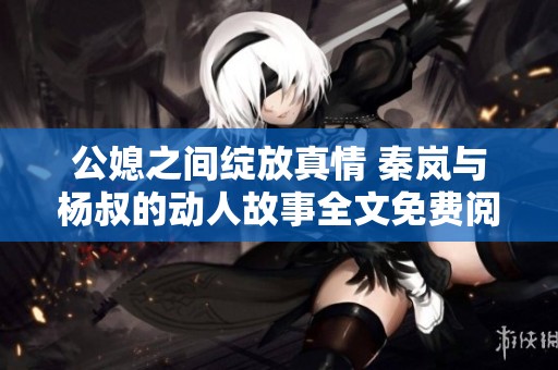 公媳之間綻放真情 秦嵐與楊叔的動(dòng)人故事全文免費(fèi)閱讀