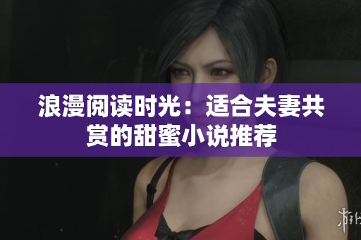 浪漫閱讀時(shí)光：適合夫妻共賞的甜蜜小說推薦