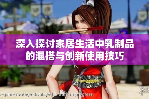 深入探討家居生活中乳制品的混搭與創(chuàng)新使用技巧