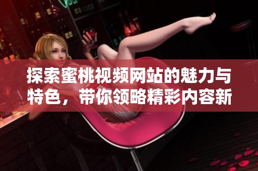 探索蜜桃視頻網(wǎng)站的魅力與特色，帶你領(lǐng)略精彩內(nèi)容新體驗(yàn)