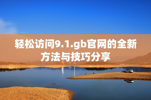 輕松訪問9.1.gb官網(wǎng)的全新方法與技巧分享