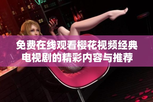 免費在線觀看櫻花視頻經(jīng)典電視劇的精彩內(nèi)容與推薦