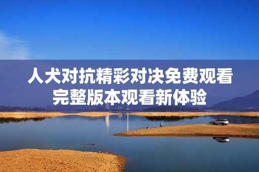 人犬對抗精彩對決免費觀看完整版本觀看新體驗