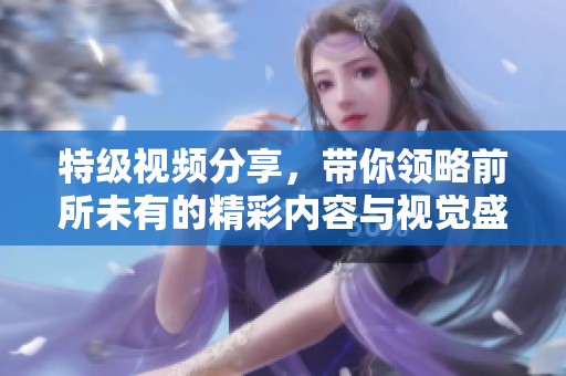 特級(jí)視頻分享，帶你領(lǐng)略前所未有的精彩內(nèi)容與視覺盛宴