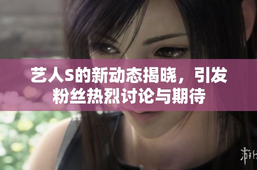 藝人S的新動態(tài)揭曉，引發(fā)粉絲熱烈討論與期待