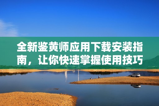 全新鑒黃師應(yīng)用下載安裝指南，讓你快速掌握使用技巧和注意事項(xiàng)