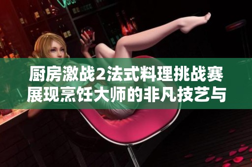廚房激戰(zhàn)2法式料理挑戰(zhàn)賽展現(xiàn)烹飪大師的非凡技藝與創(chuàng)意風(fēng)采