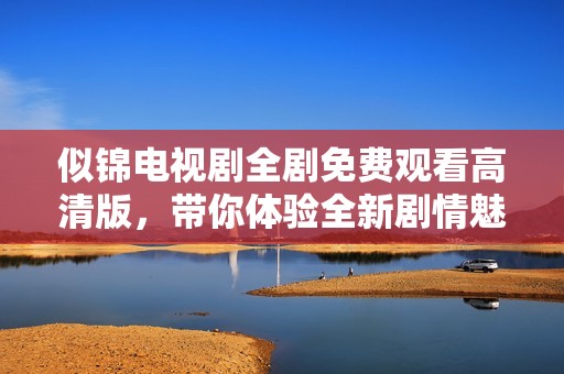 似錦電視劇全劇免費(fèi)觀看高清版，帶你體驗(yàn)全新劇情魅力